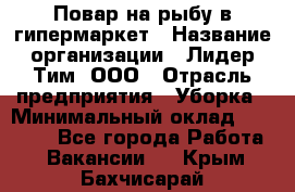 Повар на рыбу в гипермаркет › Название организации ­ Лидер Тим, ООО › Отрасль предприятия ­ Уборка › Минимальный оклад ­ 31 500 - Все города Работа » Вакансии   . Крым,Бахчисарай